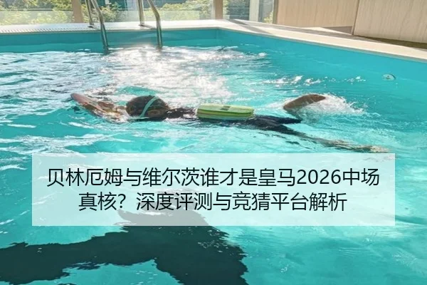 贝林厄姆与维尔茨谁才是皇马2026中场真核？深度评测与竞猜平台解析