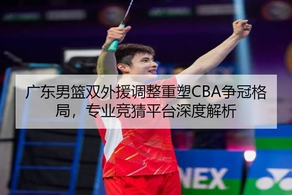 广东男篮双外援调整重塑CBA争冠格局，专业竞猜平台深度解析