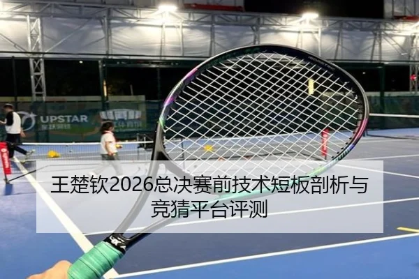 王楚钦2026总决赛前技术短板剖析与竞猜平台评测