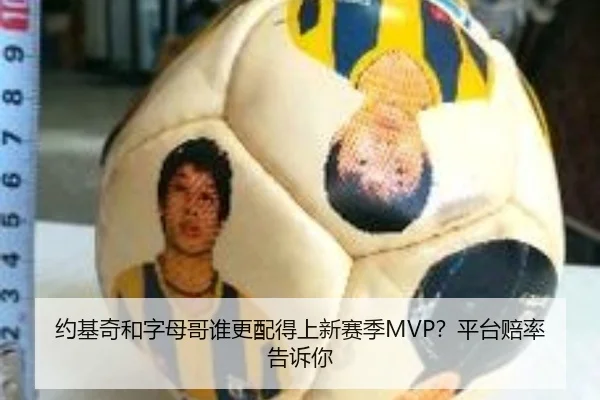 约基奇和字母哥谁更配得上新赛季MVP？平台赔率告诉你