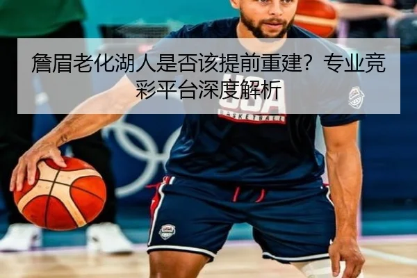 詹眉老化湖人是否该提前重建？专业竞彩平台深度解析