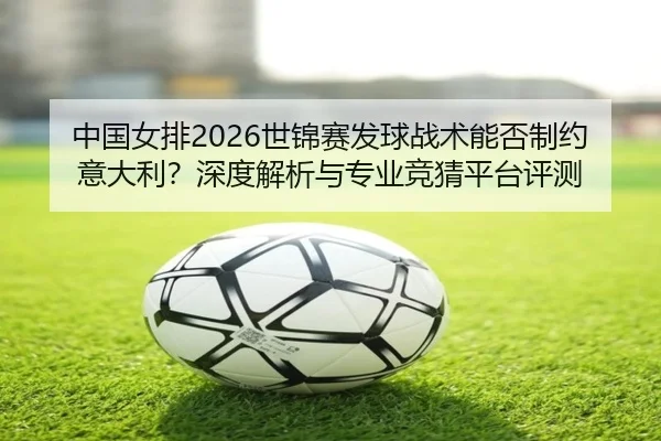 中国女排2026世锦赛发球战术能否制约意大利？深度解析与专业竞猜平台评测